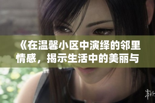 《在溫馨小區(qū)中演繹的鄰里情感，揭示生活中的美麗與溫暖》