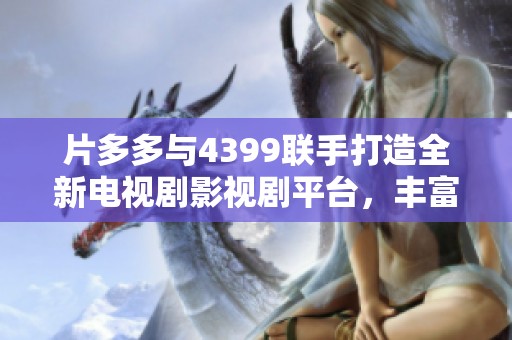 片多多與4399聯(lián)手打造全新電視劇影視劇平臺(tái)，豐富觀眾觀影選擇