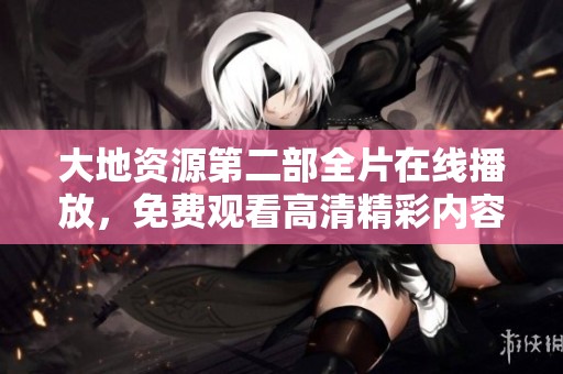 大地資源第二部全片在線播放，免費(fèi)觀看高清精彩內(nèi)容盡在其中