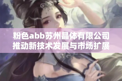 粉色abb蘇州晶體有限公司推動(dòng)新技術(shù)發(fā)展與市場(chǎng)擴(kuò)展策略探索