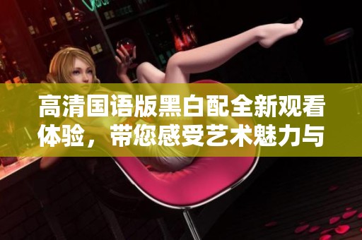 高清國語版黑白配全新觀看體驗(yàn)，帶您感受藝術(shù)魅力與情感碰撞