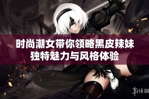 時(shí)尚潮女帶你領(lǐng)略黑皮辣妹獨(dú)特魅力與風(fēng)格體驗(yàn) 時(shí)尚潮女帶你領(lǐng)略黑皮辣妹獨(dú)特魅力與風(fēng)格體驗(yàn)