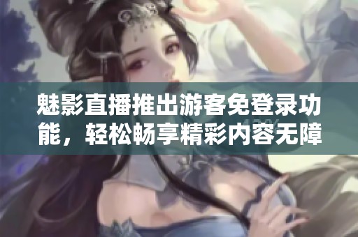 魅影直播推出游客免登錄功能，輕松暢享精彩內(nèi)容無(wú)障礙