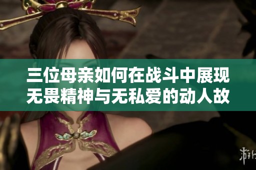 三位母親如何在戰(zhàn)斗中展現(xiàn)無畏精神與無私愛的動(dòng)人故事