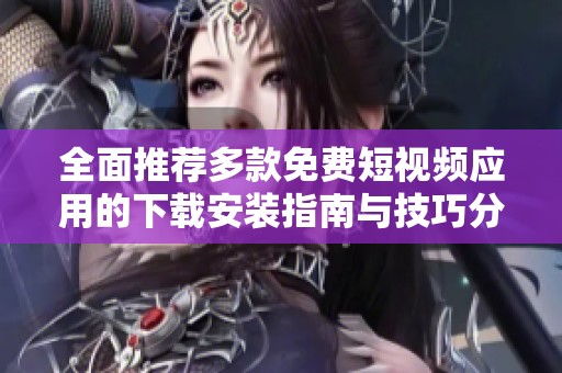 全面推薦多款免費(fèi)短視頻應(yīng)用的下載安裝指南與技巧分享