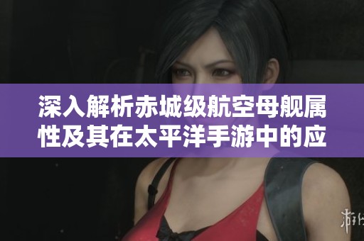 深入解析赤城級航空母艦屬性及其在太平洋手游中的應(yīng)用技巧 深入解析赤城級航空母艦屬性及其在太平洋手游中的應(yīng)用技巧
