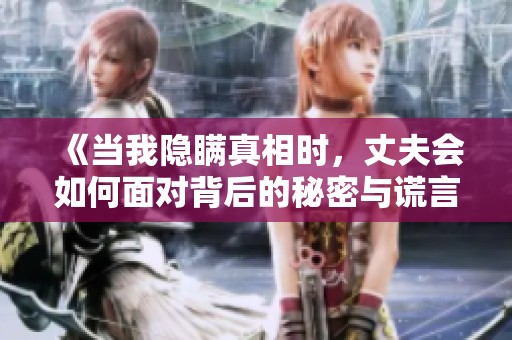 《當(dāng)我隱瞞真相時，丈夫會如何面對背后的秘密與謊言》