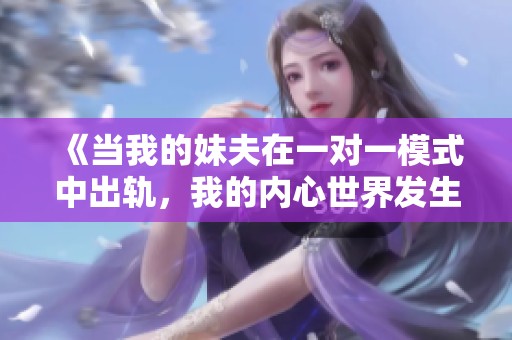 《當(dāng)我的妹夫在一對(duì)一模式中出軌，我的內(nèi)心世界發(fā)生了怎樣的變化》