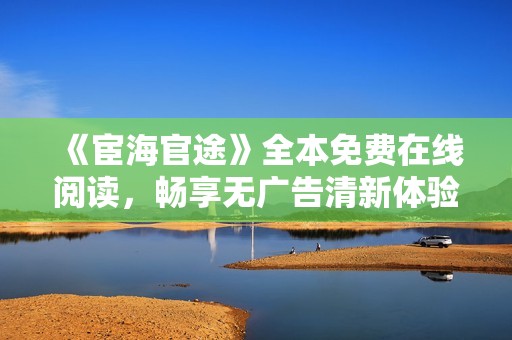 《宦海官途》全本免費(fèi)在線閱讀，暢享無廣告清新體驗(yàn)