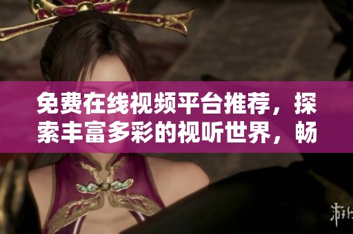 免費(fèi)在線視頻平臺(tái)推薦，探索豐富多彩的視聽世界，暢享無限樂趣與娛樂體驗(yàn)