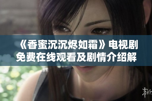 《香蜜沉沉燼如霜》電視劇免費(fèi)在線觀看及劇情介紹解析