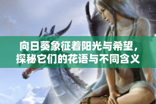 向日葵象征著陽光與希望，探秘它們的花語與不同含義