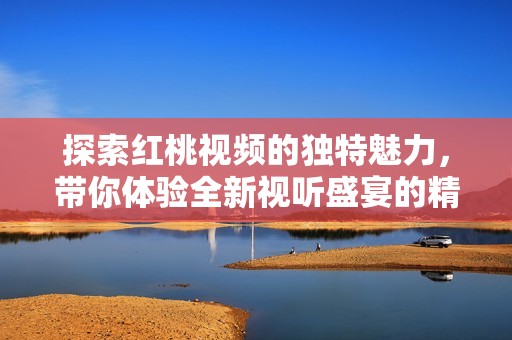 探索紅桃視頻的獨(dú)特魅力，帶你體驗(yàn)全新視聽盛宴的精彩內(nèi)容