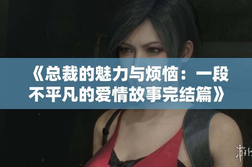 《總裁的魅力與煩惱：一段不平凡的愛情故事完結(jié)篇》