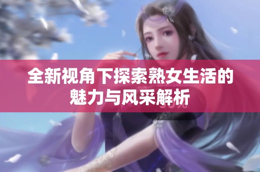全新視角下探索熟女生活的魅力與風采解析