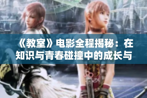 《教室》電影全程揭秘：在知識(shí)與青春碰撞中的成長與挑戰(zhàn)