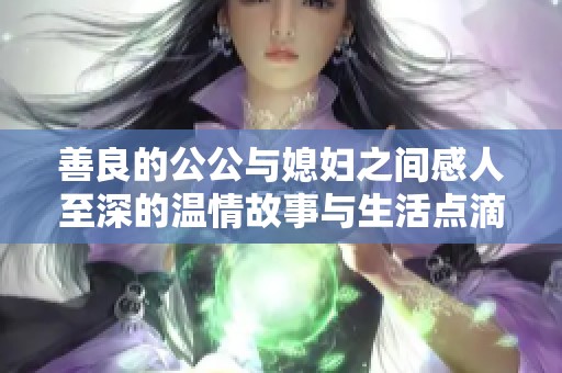 善良的公公與媳婦之間感人至深的溫情故事與生活點(diǎn)滴