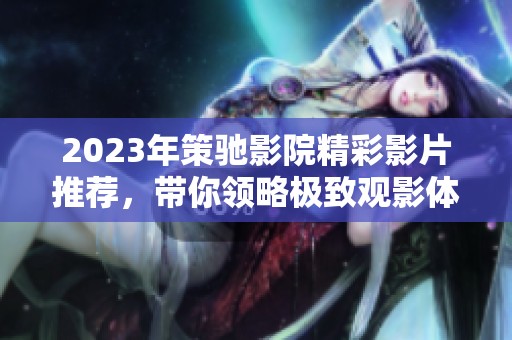 2023年策馳影院精彩影片推薦，帶你領(lǐng)略極致觀影體驗(yàn)
