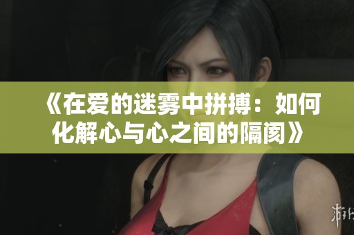 《在愛的迷霧中拼搏：如何化解心與心之間的隔閡》