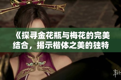 《探尋金花瓶與梅花的完美結(jié)合，揭示楷體之美的獨(dú)特魅力》