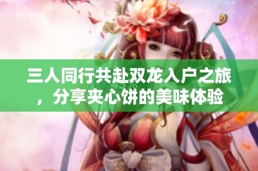 三人同行共赴雙龍入戶之旅，分享夾心餅的美味體驗(yàn)