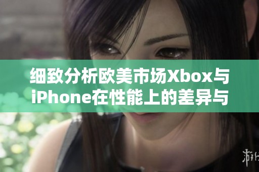 細(xì)致分析歐美市場(chǎng)Xbox與iPhone在性能上的差異與優(yōu)勢(shì)對(duì)比