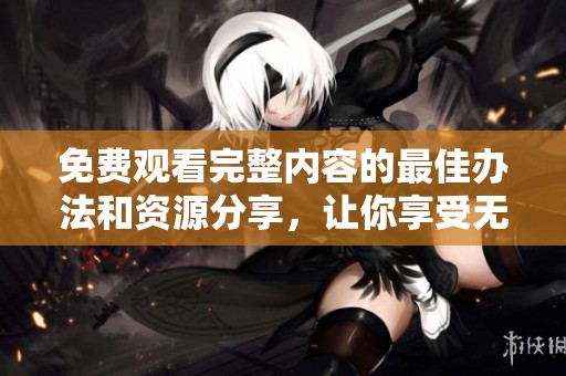 免費觀看完整內(nèi)容的最佳辦法和資源分享，讓你享受無限樂趣