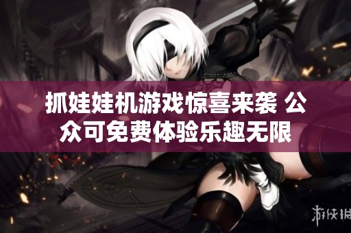 抓娃娃機(jī)游戲驚喜來(lái)襲 公眾可免費(fèi)體驗(yàn)樂(lè)趣無(wú)限