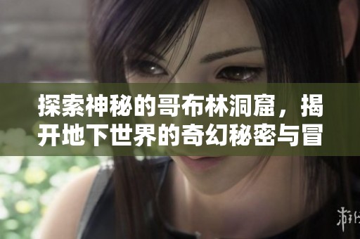 探索神秘的哥布林洞窟，揭開地下世界的奇幻秘密與冒險之旅