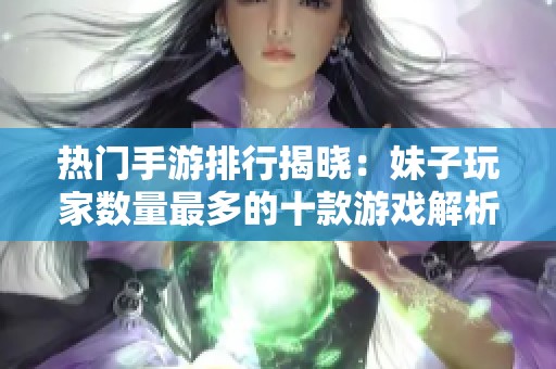 熱門手游排行揭曉：妹子玩家數(shù)量最多的十款游戲解析