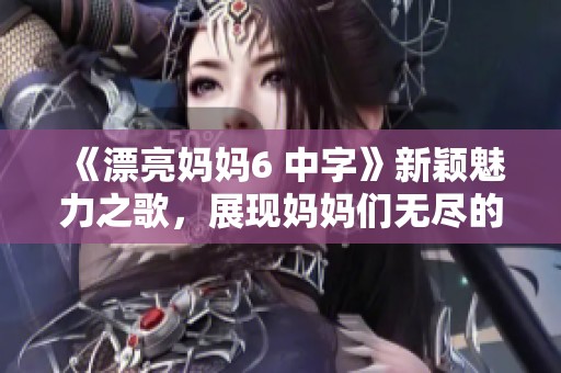 《漂亮媽媽6 中字》新穎魅力之歌，展現(xiàn)媽媽們無盡的美麗與堅強(qiáng)