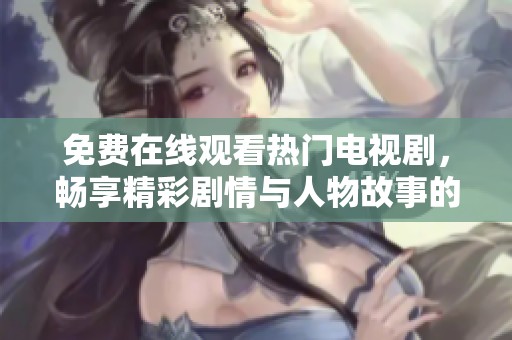 免費(fèi)在線觀看熱門電視劇，暢享精彩劇情與人物故事的絕佳選擇