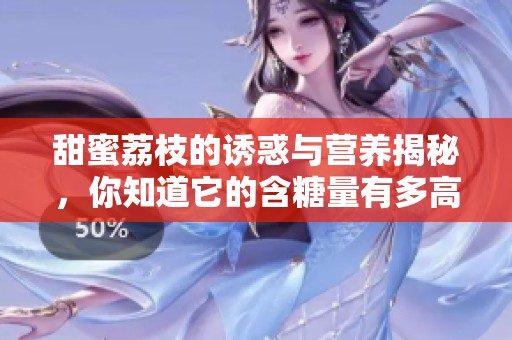 甜蜜荔枝的誘惑與營養(yǎng)揭秘，你知道它的含糖量有多高嗎