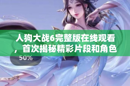 人狗大戰(zhàn)6完整版在線觀看，首次揭秘精彩片段和角色背后的故事