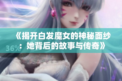 《揭開白發(fā)魔女的神秘面紗:她背后的故事與傳奇》 《揭開白發(fā)魔女的神秘面紗:她背后的故事與傳奇》