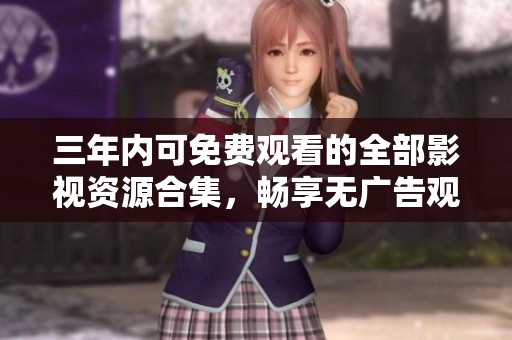三年內(nèi)可免費觀看的全部影視資源合集，暢享無廣告觀影體驗