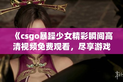 《csgo暴躁少女精彩瞬間高清視頻免費(fèi)觀看，盡享游戲樂趣與熱血挑戰(zhàn)》