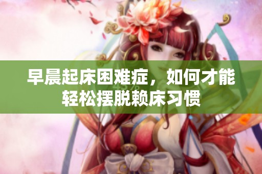 早晨起床困難癥，如何才能輕松擺脫賴床習慣