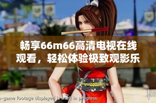 暢享66m66高清電視在線觀看，輕松體驗(yàn)極致觀影樂趣！
