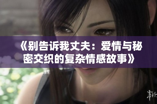 《別告訴我丈夫：愛(ài)情與秘密交織的復(fù)雜情感故事》