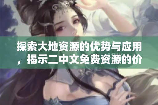 探索大地資源的優(yōu)勢與應(yīng)用，揭示二中文免費(fèi)資源的價值與實(shí)踐