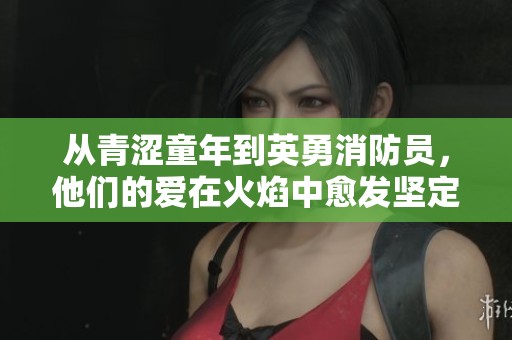 從青澀童年到英勇消防員，他們的愛在火焰中愈發(fā)堅定