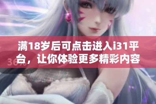 滿18歲后可點(diǎn)擊進(jìn)入i31平臺(tái)，讓你體驗(yàn)更多精彩內(nèi)容