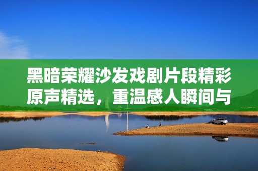 黑暗榮耀沙發(fā)戲劇片段精彩原聲精選，重溫感人瞬間與深刻情感