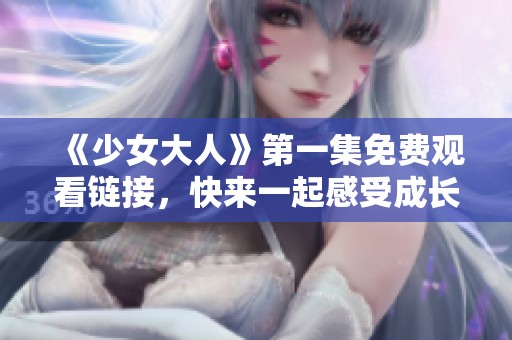 《少女大人》第一集免費(fèi)觀看鏈接，快來一起感受成長的魅力吧