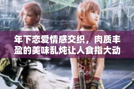 年下戀愛情感交織，肉質(zhì)豐盈的美味亂燉讓人食指大動