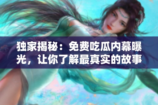 獨家揭秘：免費吃瓜內(nèi)幕曝光，讓你了解最真實的故事背后