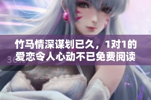 竹馬情深謀劃已久，1對(duì)1的愛(ài)戀令人心動(dòng)不已免費(fèi)閱讀