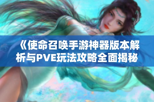 《使命召喚手游神器版本解析與PVE玩法攻略全面揭秘》