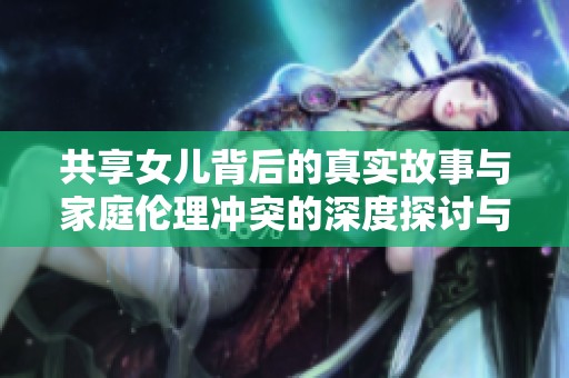 共享女兒背后的真實故事與家庭倫理沖突的深度探討與思考